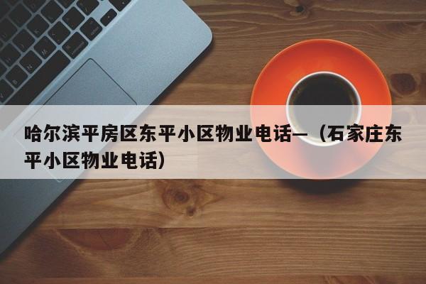 哈尔滨平房区东平小区物业电话—(石家庄东平小区物业电话)