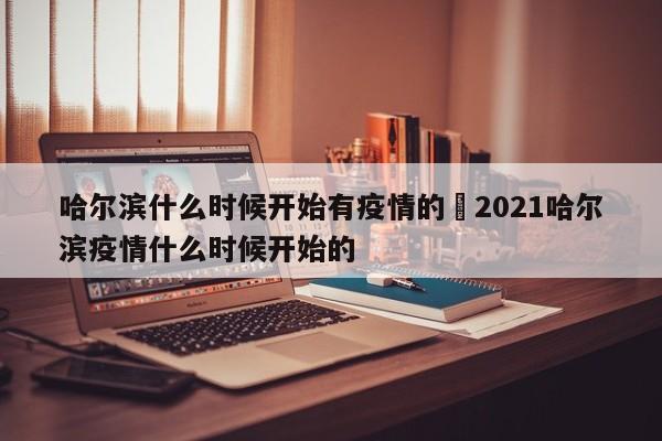 哈尔滨什么时候开始有疫情的›2021哈尔滨疫情什么时候开始的