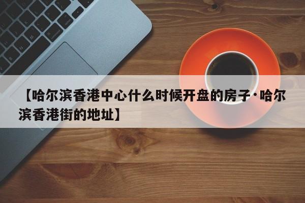 【哈尔滨香港中心什么时候开盘的房子·哈尔滨香港街的地址】