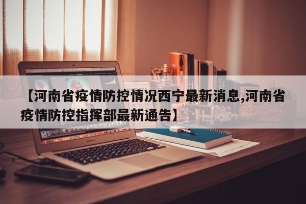 【河南省疫情防控情况西宁最新消息,河南省疫情防控指挥部最新通告】