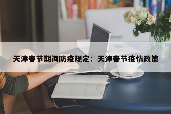 天津春节期间防疫规定:天津春节疫情政策