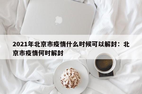 2021年北京市疫情什么时候可以解封:北京市疫情何时解封