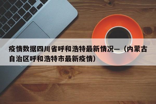 疫情数据四川省呼和浩特最新情况—(内蒙古自治区呼和浩特市最新疫情)