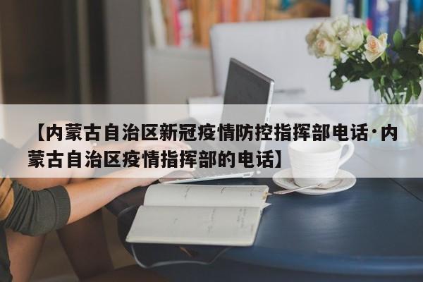 【内蒙古自治区新冠疫情防控指挥部电话·内蒙古自治区疫情指挥部的电话】