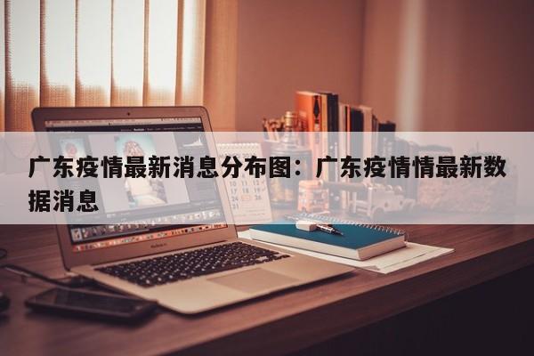 广东疫情最新消息分布图:广东疫情情最新数据消息