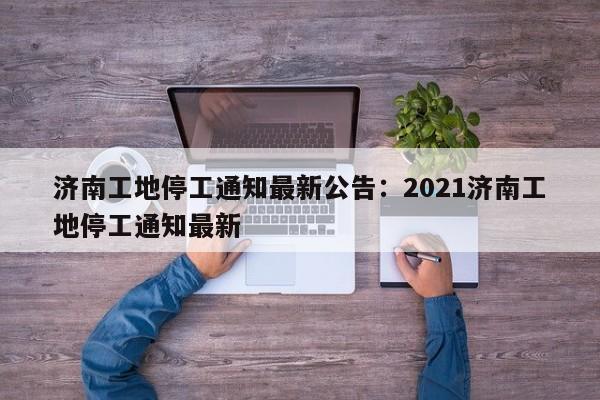 济南工地停工通知最新公告:2021济南工地停工通知最新