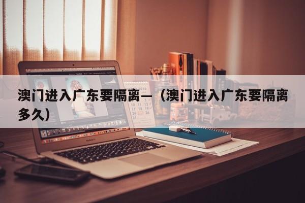澳门进入广东要隔离—(澳门进入广东要隔离多久)