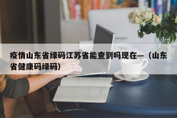 疫情山东省绿码江苏省能查到吗现在—(山东省健康码绿码)