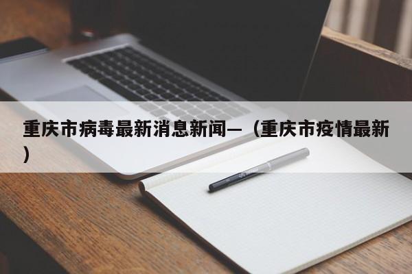 重庆市病毒最新消息新闻—(重庆市疫情最新)
