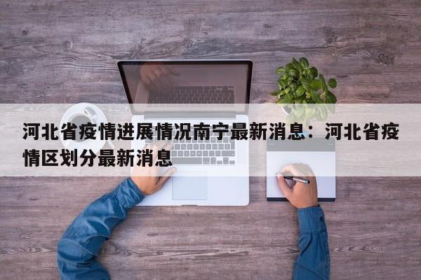 河北省疫情进展情况南宁最新消息:河北省疫情区划分最新消息