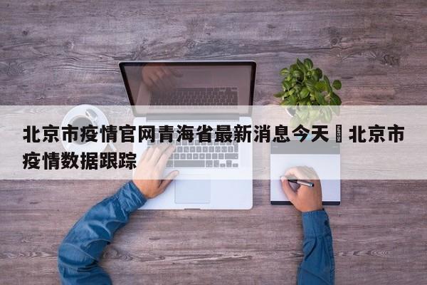 北京市疫情官网青海省最新消息今天›北京市疫情数据跟踪