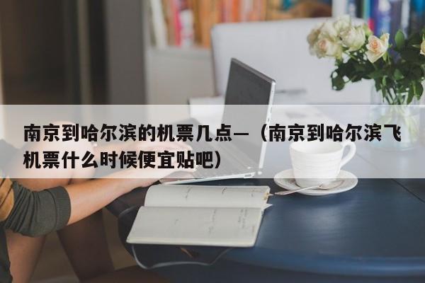 南京到哈尔滨的机票几点—(南京到哈尔滨飞机票什么时候便宜贴吧)