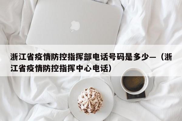 浙江省疫情防控指挥部电话号码是多少—(浙江省疫情防控指挥中心电话)