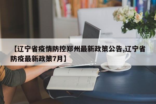 【辽宁省疫情防控郑州最新政策公告,辽宁省防疫最新政策7月】