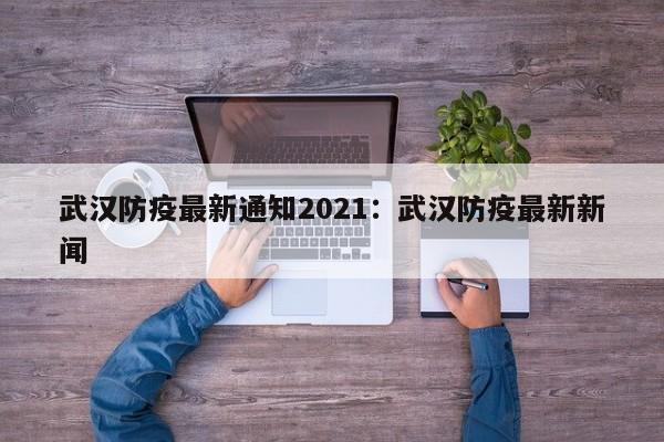 武汉防疫最新通知2021:武汉防疫最新新闻