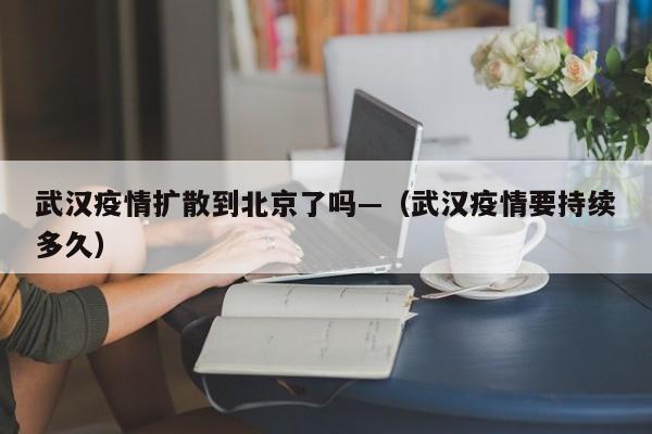 武汉疫情扩散到北京了吗—(武汉疫情要持续多久)