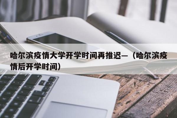 哈尔滨疫情大学开学时间再推迟—(哈尔滨疫情后开学时间)