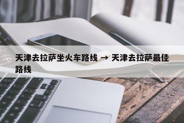 天津去拉萨坐火车路线 → 天津去拉萨最佳路线