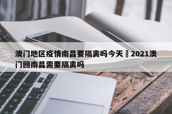 澳门地区疫情南昌要隔离吗今天›2021澳门回南昌需要隔离吗