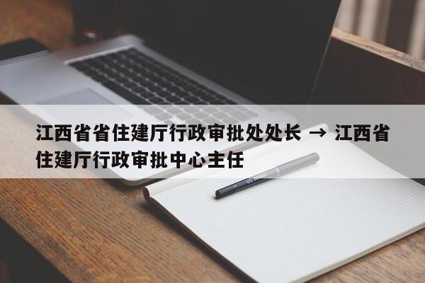江西省省住建厅行政审批处处长 → 江西省住建厅行政审批中心主任