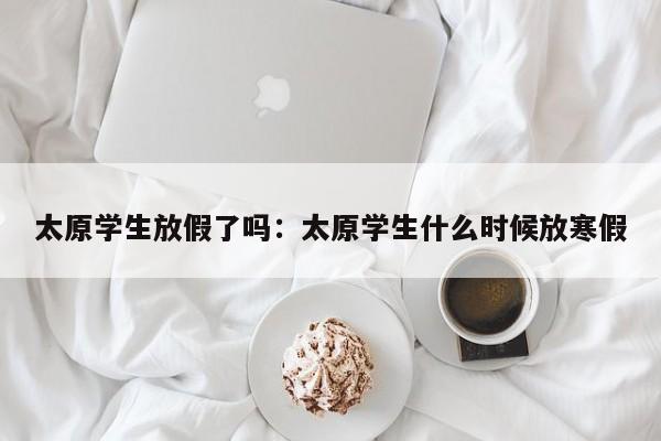 太原学生放假了吗:太原学生什么时候放寒假