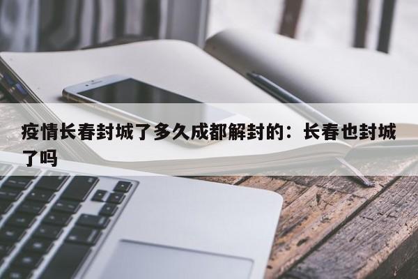 疫情长春封城了多久成都解封的:长春也封城了吗