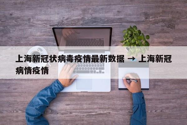 上海新冠状病毒疫情最新数据 → 上海新冠病情疫情