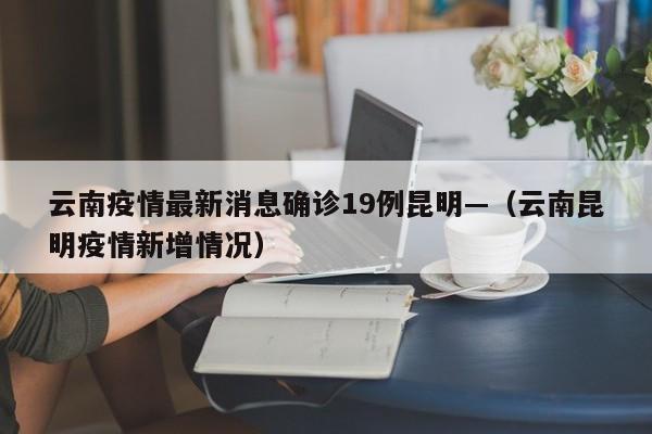 云南疫情最新消息确诊19例昆明—(云南昆明疫情新增情况)