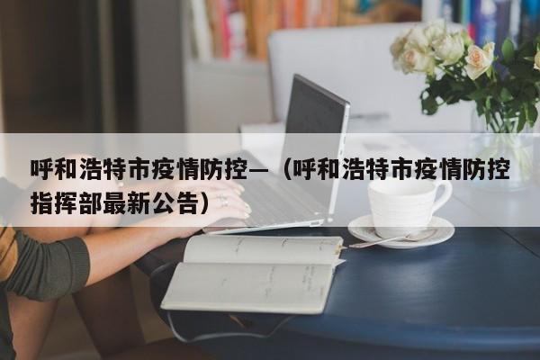 呼和浩特市疫情防控—(呼和浩特市疫情防控指挥部最新公告)
