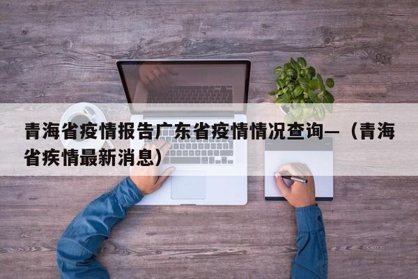 青海省疫情报告广东省疫情情况查询—(青海省疾情最新消息)
