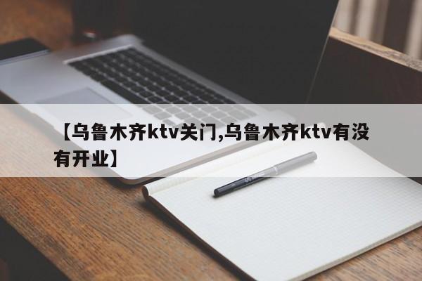 【乌鲁木齐ktv关门,乌鲁木齐ktv有没有开业】