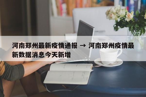河南郑州最新疫情通报 → 河南郑州疫情最新数据消息今天新增