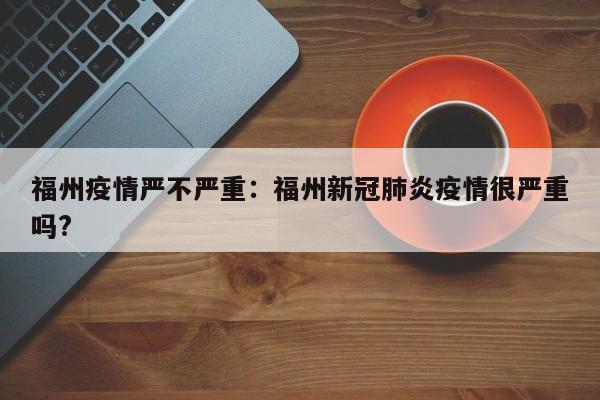 福州疫情严不严重:福州新冠肺炎疫情很严重吗?
