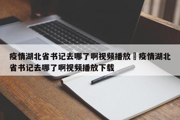 疫情湖北省书记去哪了啊视频播放›疫情湖北省书记去哪了啊视频播放下载
