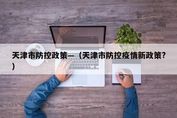天津市防控政策—(天津市防控疫情新政策?)