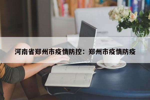河南省郑州市疫情防控:郑州市疫情防疫