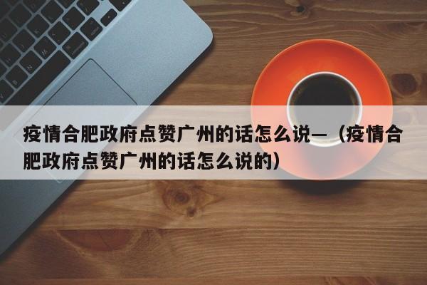 疫情合肥政府点赞广州的话怎么说—(疫情合肥政府点赞广州的话怎么说的)