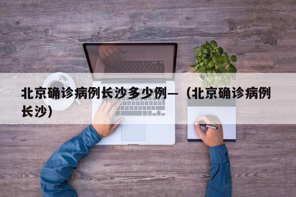 北京确诊病例长沙多少例—(北京确诊病例 长沙)
