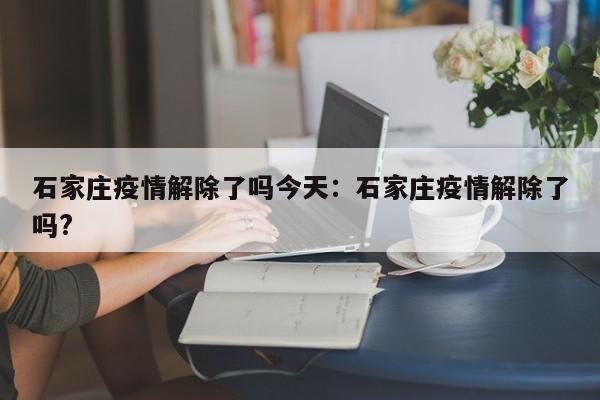 石家庄疫情解除了吗今天:石家庄疫情解除了吗?