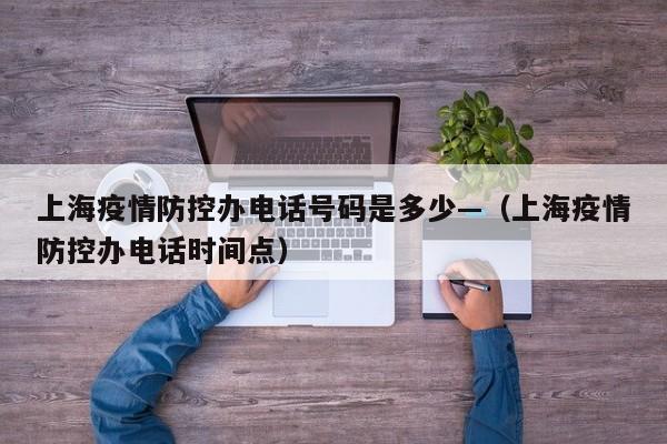 上海疫情防控办电话号码是多少—(上海疫情防控办电话时间点)