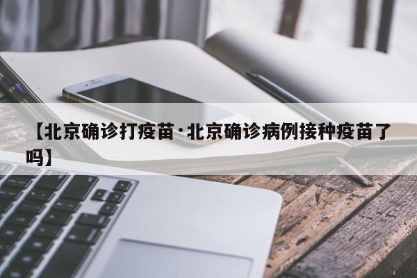 【北京确诊打疫苗·北京确诊病例接种疫苗了吗】