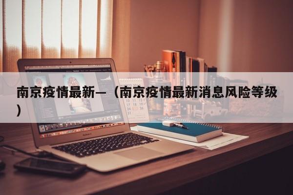 南京疫情最新—(南京疫情最新消息风险等级)