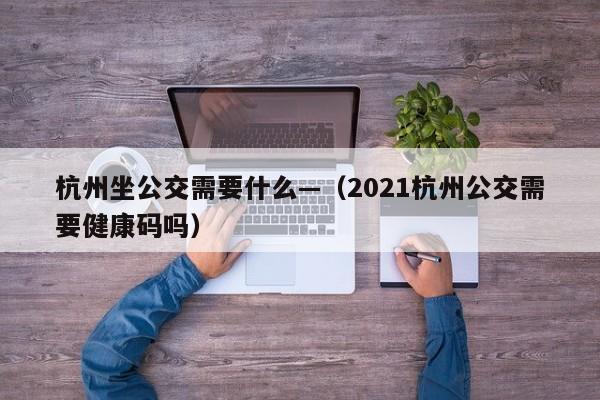 杭州坐公交需要什么—(2021杭州公交需要健康码吗)