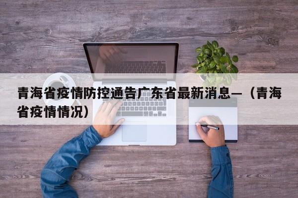 青海省疫情防控通告广东省最新消息—(青海省疫情情况)