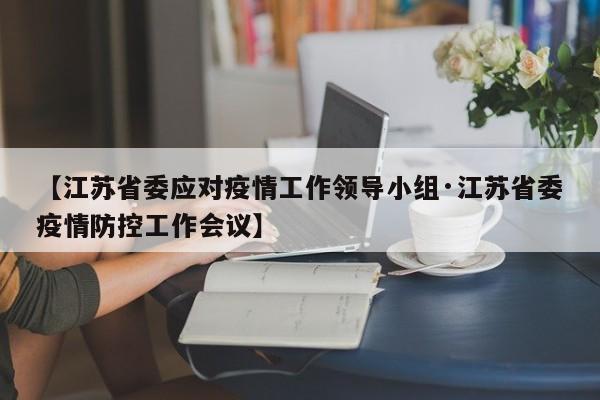 【江苏省委应对疫情工作领导小组·江苏省委疫情防控工作会议】