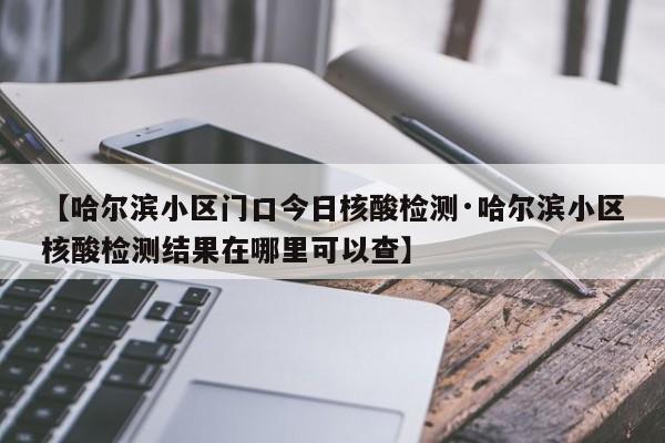 【哈尔滨小区门口今日核酸检测·哈尔滨小区核酸检测结果在哪里可以查】