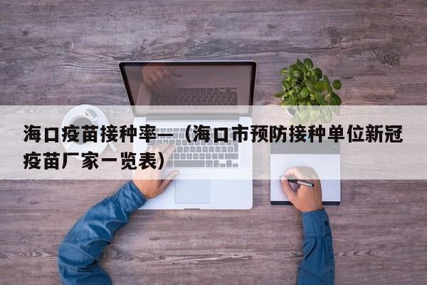 海口疫苗接种率—(海口市预防接种单位新冠疫苗厂家一览表)