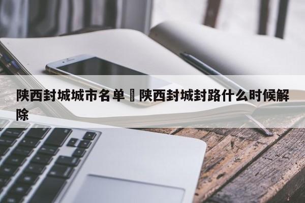 陕西封城城市名单›陕西封城封路什么时候解除