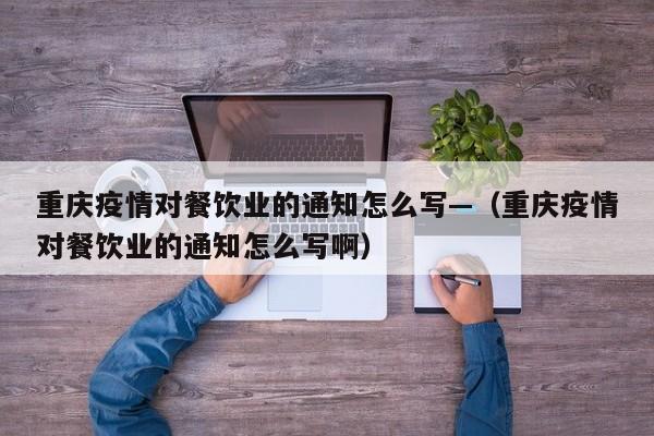 重庆疫情对餐饮业的通知怎么写—(重庆疫情对餐饮业的通知怎么写啊)