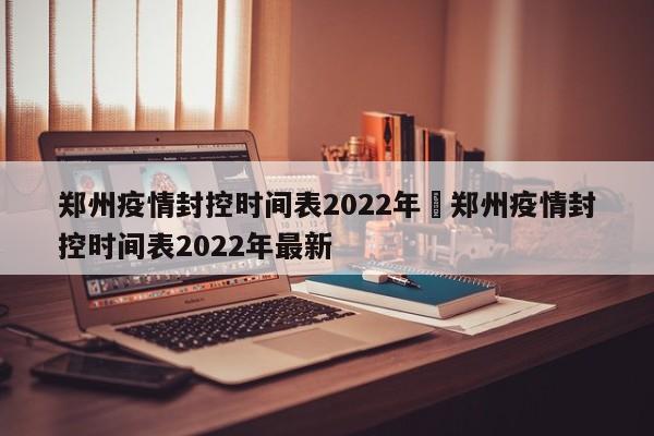 郑州疫情封控时间表2022年›郑州疫情封控时间表2022年最新